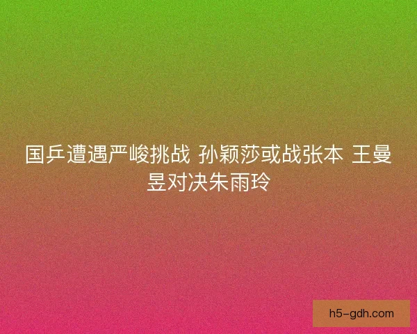 国乒遭遇严峻挑战 孙颖莎或战张本 王曼昱对决朱雨玲