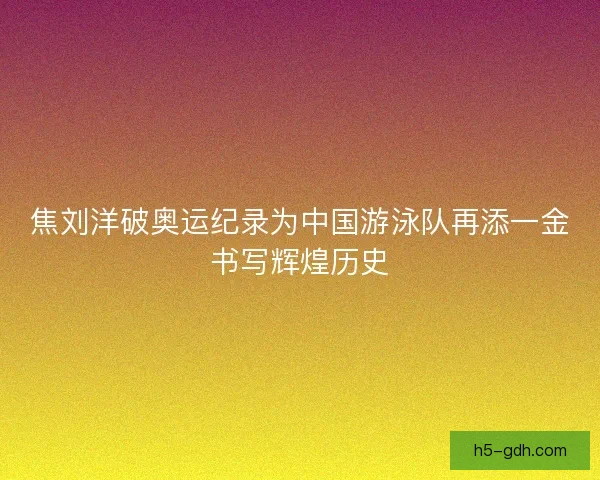 焦刘洋破奥运纪录为中国游泳队再添一金书写辉煌历史