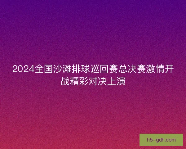 2024全国沙滩排球巡回赛总决赛激情开战精彩对决上演