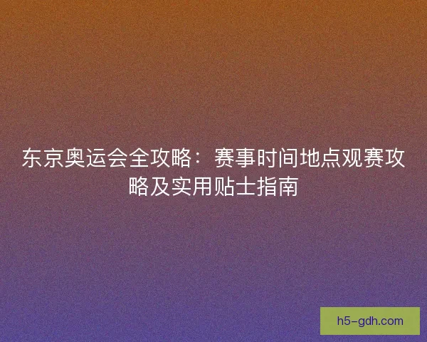 东京奥运会全攻略：赛事时间地点观赛攻略及实用贴士指南