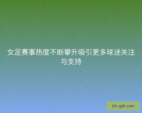 女足赛事热度不断攀升吸引更多球迷关注与支持